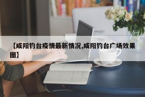 【咸阳钓台疫情最新情况,咸阳钓台广场效果图】