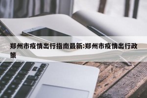 郑州市疫情出行指南最新:郑州市疫情出行政策