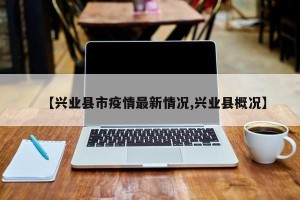 【兴业县市疫情最新情况,兴业县概况】