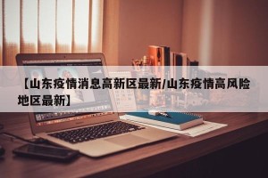 【山东疫情消息高新区最新/山东疫情高风险地区最新】