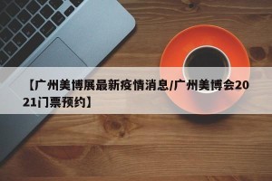 【广州美博展最新疫情消息/广州美博会2021门票预约】