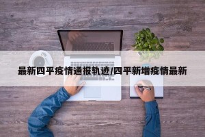 最新四平疫情通报轨迹/四平新增疫情最新