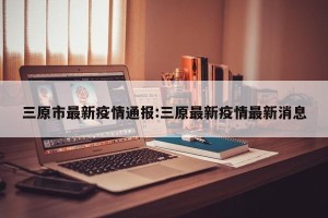三原市最新疫情通报:三原最新疫情最新消息