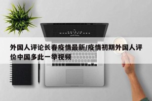外国人评论长春疫情最新/疫情初期外国人评价中国多此一举视频