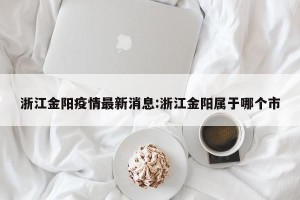 浙江金阳疫情最新消息:浙江金阳属于哪个市