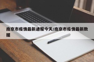 南京市疫情最新通报今天/南京市疫情最新数据