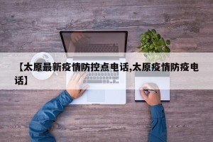 【太原最新疫情防控点电话,太原疫情防疫电话】