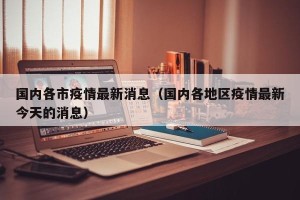 国内各市疫情最新消息（国内各地区疫情最新今天的消息）