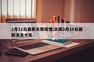 2月11日最新太原疫情:太原2月16日最新消息今天