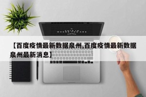 【百度疫情最新数据泉州,百度疫情最新数据泉州最新消息】