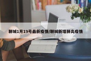 聊城1月19号最新疫情/聊城新增肺炎疫情