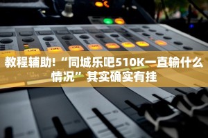 教程辅助!“同城乐吧510K一直输什么情况”其实确实有挂