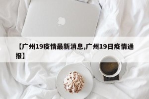 【广州19疫情最新消息,广州19日疫情通报】