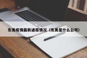 东美疫情最新通报情况（东美是什么公司）