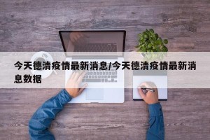 今天德清疫情最新消息/今天德清疫情最新消息数据