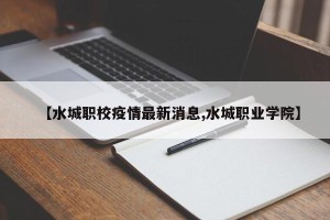【水城职校疫情最新消息,水城职业学院】