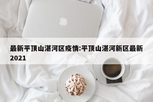 最新平顶山湛河区疫情:平顶山湛河新区最新2021