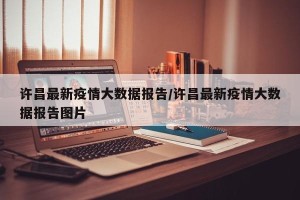 许昌最新疫情大数据报告/许昌最新疫情大数据报告图片