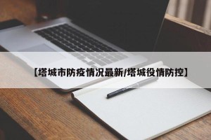 【塔城市防疫情况最新/塔城役情防控】