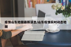 疫情山东地图最新消息/山东疫情实时动态地图