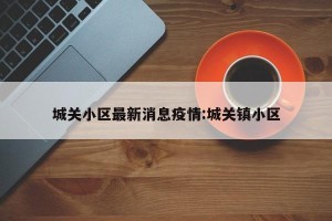 城关小区最新消息疫情:城关镇小区