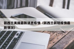 新西兰美国最新消息疫情（新西兰新冠疫情最新情况）