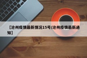 【沧州疫情最新情况15号/沧州疫情最新通知】