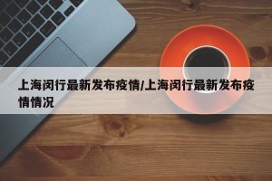 上海闵行最新发布疫情/上海闵行最新发布疫情情况