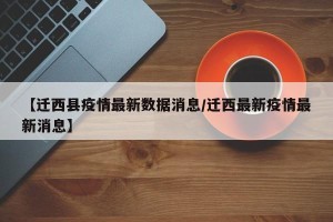 【迁西县疫情最新数据消息/迁西最新疫情最新消息】