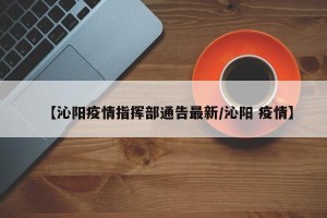 【沁阳疫情指挥部通告最新/沁阳 疫情】