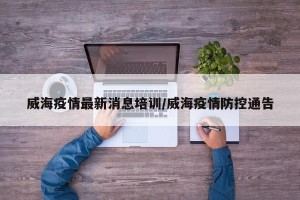 威海疫情最新消息培训/威海疫情防控通告