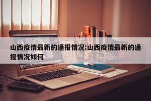 山西疫情最新的通报情况:山西疫情最新的通报情况如何