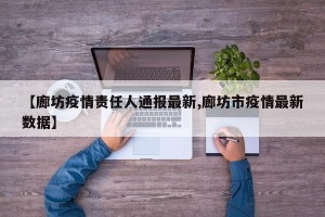 【廊坊疫情责任人通报最新,廊坊市疫情最新数据】