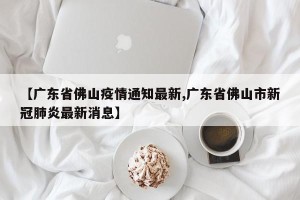 【广东省佛山疫情通知最新,广东省佛山市新冠肺炎最新消息】