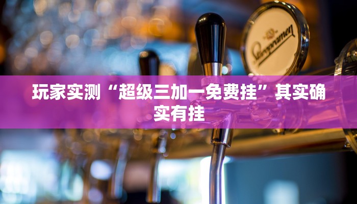 玩家实测“超级三加一免费挂”其实确实有挂