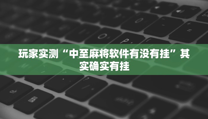 玩家实测“中至麻将软件有没有挂”其实确实有挂