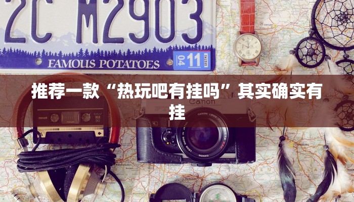 推荐一款“热玩吧有挂吗”其实确实有挂