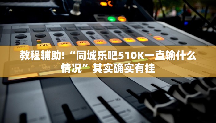 教程辅助!“同城乐吧510K一直输什么情况”其实确实有挂
