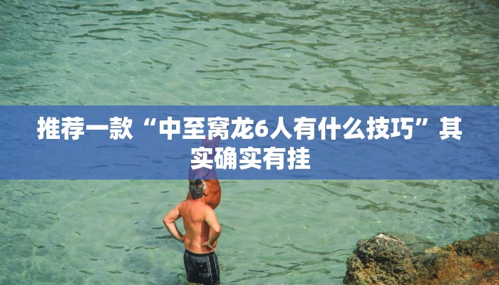 推荐一款“中至窝龙6人有什么技巧”其实确实有挂