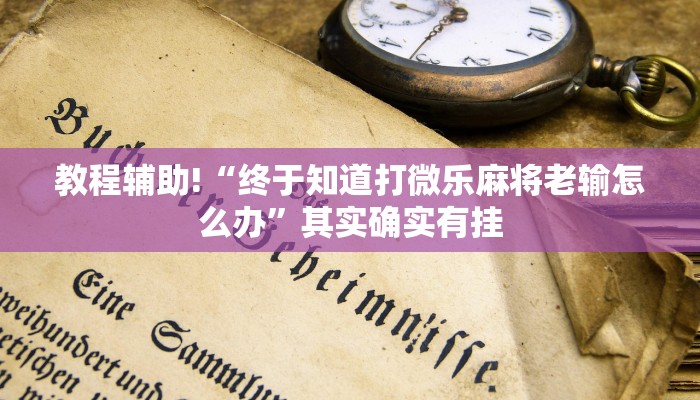 教程辅助!“终于知道打微乐麻将老输怎么办”其实确实有挂