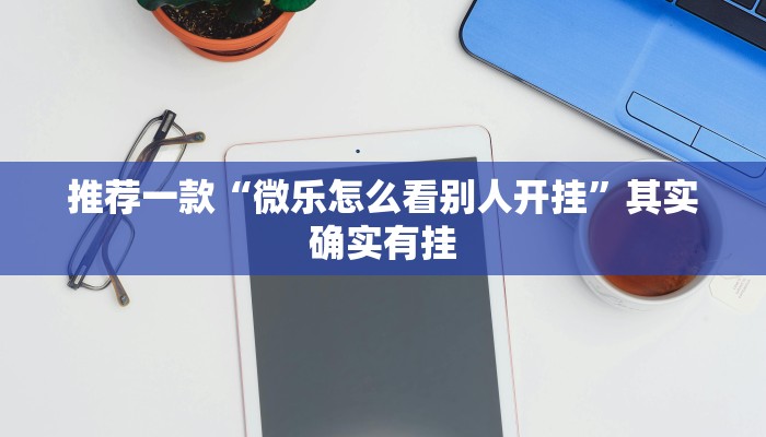 推荐一款“微乐怎么看别人开挂”其实确实有挂