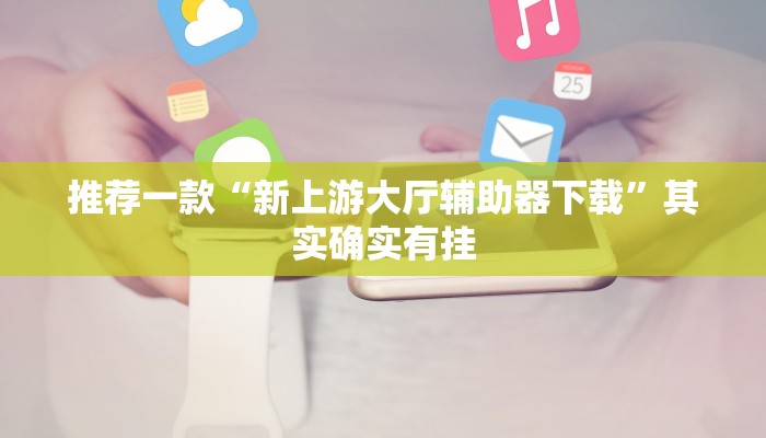 推荐一款“新上游大厅辅助器下载”其实确实有挂