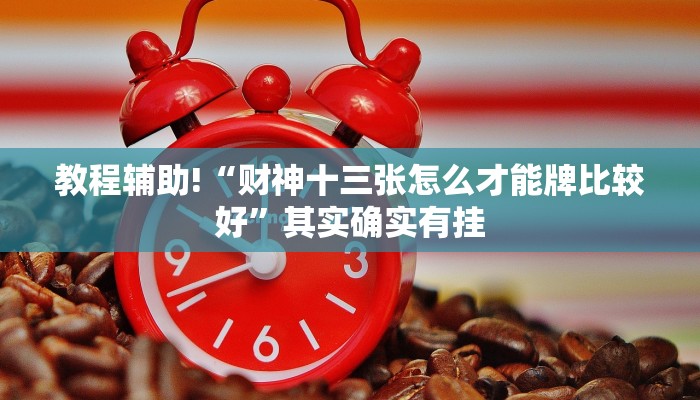 教程辅助!“财神十三张怎么才能牌比较好”其实确实有挂