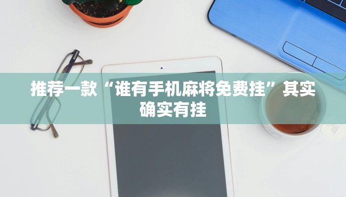推荐一款“谁有手机麻将免费挂”其实确实有挂