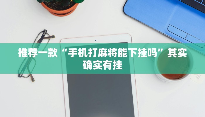 推荐一款“手机打麻将能下挂吗”其实确实有挂