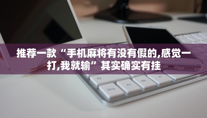 推荐一款“手机麻将有没有假的,感觉一打,我就输”其实确实有挂