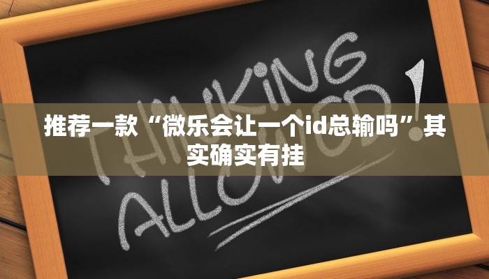 推荐一款“微乐会让一个id总输吗”其实确实有挂