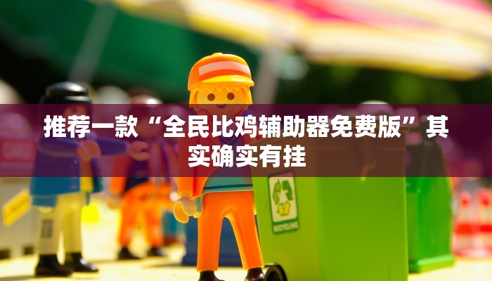 推荐一款“全民比鸡辅助器免费版”其实确实有挂