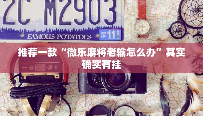 推荐一款“微乐麻将老输怎么办”其实确实有挂