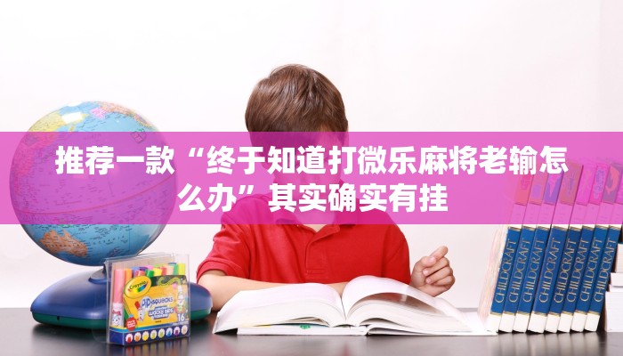 推荐一款“终于知道打微乐麻将老输怎么办”其实确实有挂